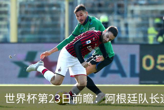 世界杯第23日前瞻：阿根廷队长迎历史之夜 卫冕冠军PK大黑马