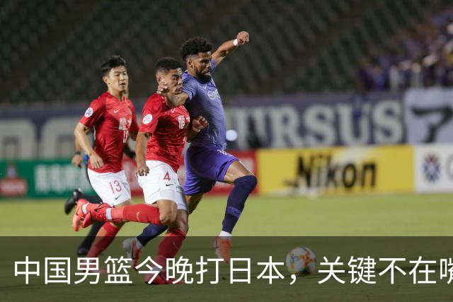 中国男篮今晚打日本，关键不在嘴仗，在这3点