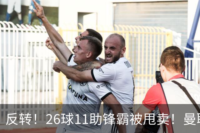 反转！26球11助锋霸被甩卖！曼联或获利2000万欧
