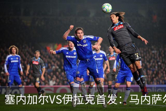 塞内加尔VS伊拉克首发：马内萨尔配姆巴耶 杰克逊替补