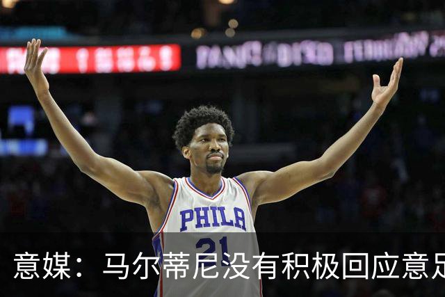 意媒：马尔蒂尼没有积极回应意足协，孔蒂年薪要求比曼奇尼更高