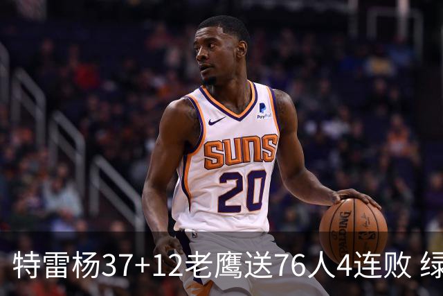 特雷杨37+12老鹰送76人4连败 绿军送奇才5连败