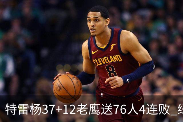 特雷杨37+12老鹰送76人4连败 绿军送奇才5连败