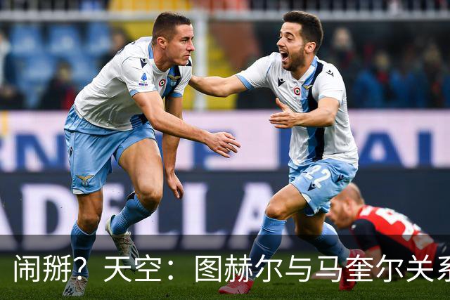 闹掰？天空：图赫尔与马奎尔关系远谈不上和睦，不认可后者发声明